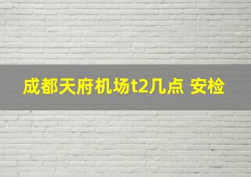 成都天府机场t2几点 安检